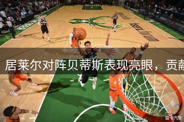 居莱尔对阵贝蒂斯表现亮眼，贡献多项关键数据