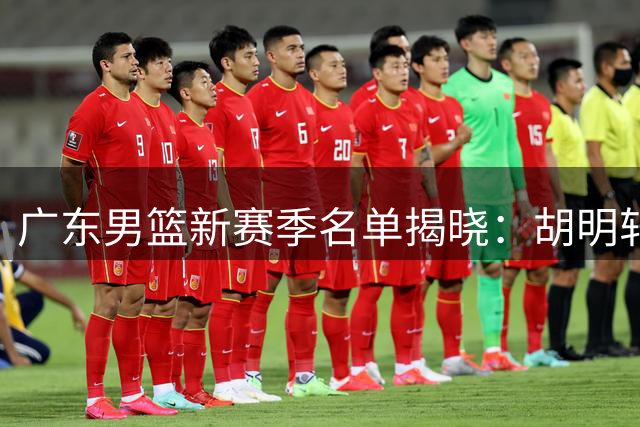 广东男篮新赛季名单揭晓：胡明轩独享顶薪 徐昕黄明依确认留队