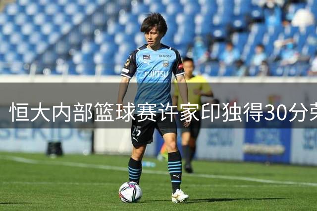 恒大内部篮球赛许家印独得30分荣膺MVP