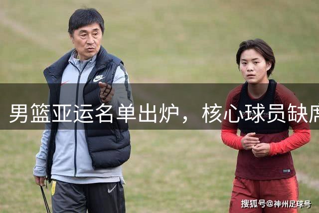 男篮亚运名单出炉，核心球员缺席引争议
