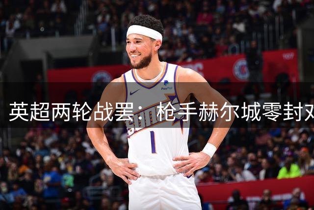 英超两轮战罢：枪手赫尔城零封对手 三队一球未进