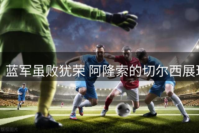 蓝军虽败犹荣 阿隆索的切尔西展现复兴曙光
